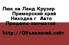  Люк на Ленд Крузер 100. - Приморский край, Находка г. Авто » Продажа запчастей   